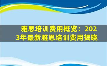 雅思培训费用概览：2023年最新雅思培训费用揭晓