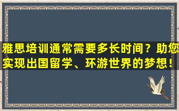 雅思培训通常需要多长时间？助您实现出国留学、环游世界的梦想！