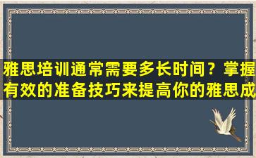 雅思培训通常需要多长时间？掌握有效的准备技巧来提高你的雅思成绩