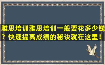 雅思培训雅思培训一般要花多少钱？快速提高成绩的秘诀就在这里！