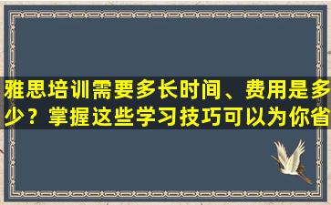 雅思培训需要多长时间、费用是多少？掌握这些学习技巧可以为你省下不少钱