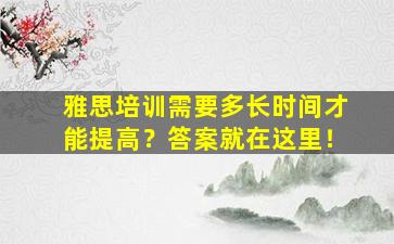 雅思培训需要多长时间才能提高？答案就在这里！