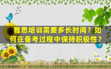 雅思培训需要多长时间？如何在备考过程中保持积极性？