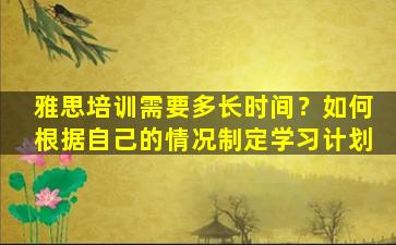 雅思培训需要多长时间？如何根据自己的情况制定学习计划