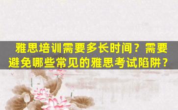 雅思培训需要多长时间？需要避免哪些常见的雅思考试陷阱？