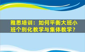 雅思培训：如何平衡大班小班个别化教学与集体教学？