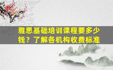 雅思基础培训课程要多少钱？了解各机构收费标准