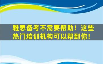 雅思备考不需要帮助！这些热门培训机构可以帮到你！