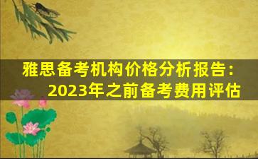 雅思备考机构价格分析报告：2023年之前备考费用评估