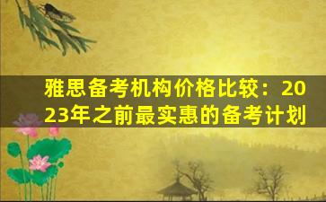 雅思备考机构价格比较：2023年之前最实惠的备考计划