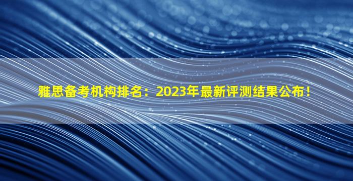 雅思备考机构排名：2023年最新评测结果公布！