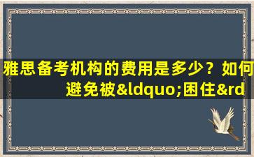 雅思备考机构的费用是多少？如何避免被“困住”？