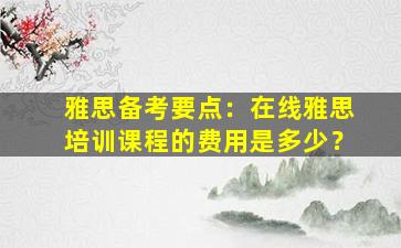 雅思备考要点：在线雅思培训课程的费用是多少？