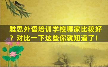 雅思外语培训学校哪家比较好？对比一下这些你就知道了！