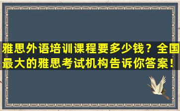 雅思外语培训课程要多少钱？全国最大的雅思考试机构告诉你答案！