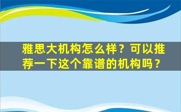 雅思大机构怎么样？可以推荐一下这个靠谱的机构吗？