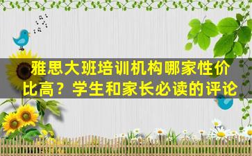 雅思大班培训机构哪家性价比高？学生和家长必读的评论