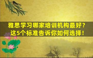 雅思学习哪家培训机构最好？这5个标准告诉你如何选择！