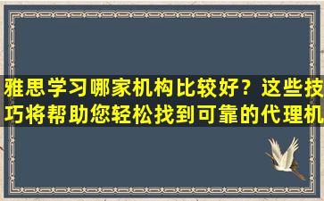 雅思学习哪家机构比较好？这些技巧将帮助您轻松找到可靠的代理机构！