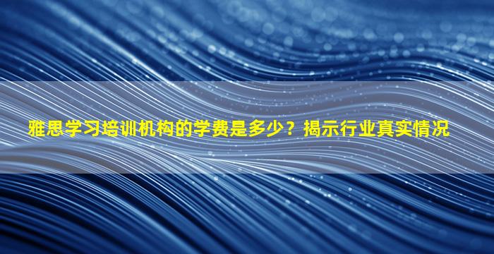 雅思学习培训机构的学费是多少？揭示行业真实情况