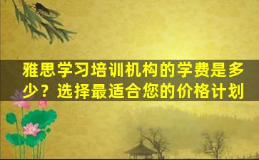 雅思学习培训机构的学费是多少？选择最适合您的价格计划