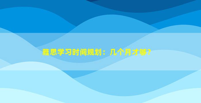 雅思学习时间规划：几个月才够？