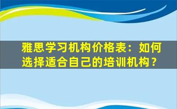 雅思学习机构价格表：如何选择适合自己的培训机构？