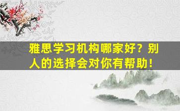 雅思学习机构哪家好？别人的选择会对你有帮助！