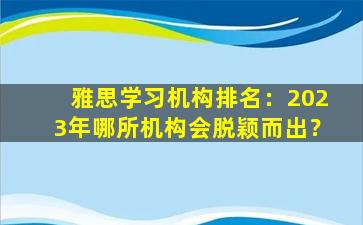 雅思学习机构排名：2023年哪所机构会脱颖而出？