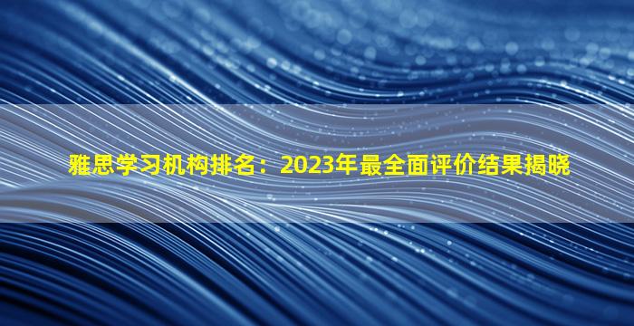 雅思学习机构排名：2023年最全面评价结果揭晓