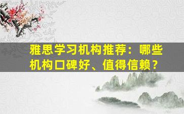 雅思学习机构推荐：哪些机构口碑好、值得信赖？