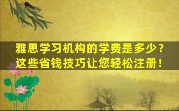 雅思学习机构的学费是多少？这些省钱技巧让您轻松注册！