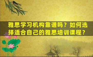 雅思学习机构靠谱吗？如何选择适合自己的雅思培训课程？