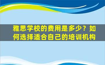 雅思学校的费用是多少？如何选择适合自己的培训机构