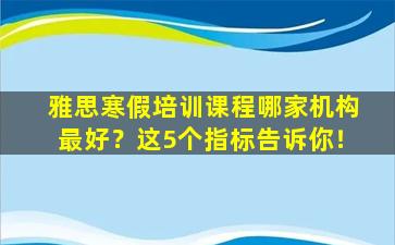 雅思寒假培训课程哪家机构最好？这5个指标告诉你！