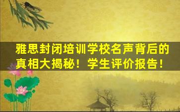 雅思封闭培训学校名声背后的真相大揭秘！学生评价报告！