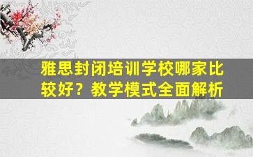 雅思封闭培训学校哪家比较好？教学模式全面解析