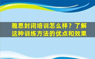 雅思封闭培训怎么样？了解这种训练方法的优点和效果