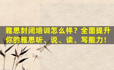 雅思封闭培训怎么样？全面提升你的雅思听、说、读、写能力！