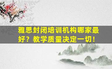 雅思封闭培训机构哪家最好？教学质量决定一切！