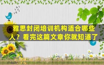 雅思封闭培训机构适合哪些人？看完这篇文章你就知道了