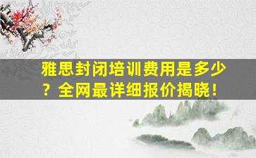 雅思封闭培训费用是多少？全网最详细报价揭晓！