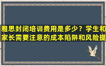 雅思封闭培训费用是多少？学生和家长需要注意的成本陷阱和风险提示