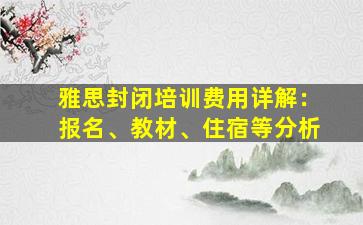 雅思封闭培训费用详解：报名、教材、住宿等分析