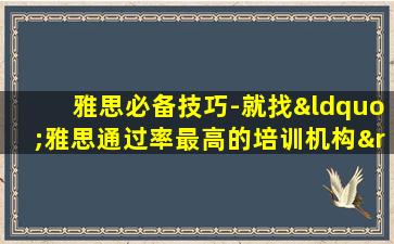 雅思必备技巧-就找“雅思通过率最高的培训机构”吧！