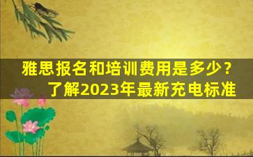 雅思报名和培训费用是多少？了解2023年最新充电标准