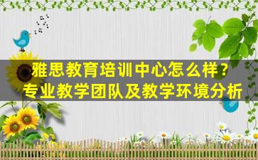 雅思教育培训中心怎么样？专业教学团队及教学环境分析