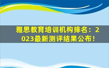 雅思教育培训机构排名：2023最新测评结果公布！