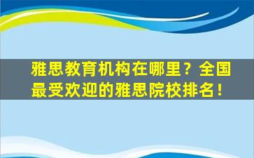 雅思教育机构在哪里？全国最受欢迎的雅思院校排名！