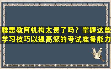 雅思教育机构太贵了吗？掌握这些学习技巧以提高您的考试准备能力